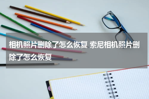 相机照片删除了怎么恢复 索尼相机照片删除了怎么恢复