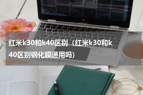 红米k30和k40区别（红米k30和k40区别钢化膜通用吗）