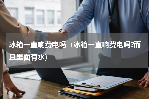 冰箱一直响费电吗（冰箱一直响费电吗?而且里面有水）