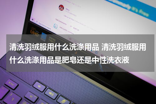 清洗羽绒服用什么洗涤用品 清洗羽绒服用什么洗涤用品是肥皂还是中性洗衣液