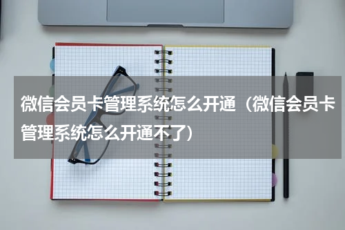 微信会员卡管理系统怎么开通（微信会员卡管理系统怎么开通不了）