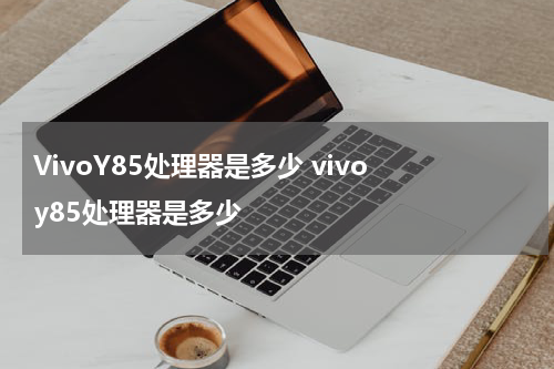 VivoY85处理器是多少 vivo y85处理器是多少