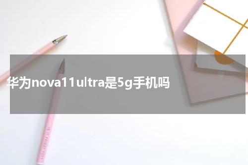 华为nova11ultra是5g手机吗