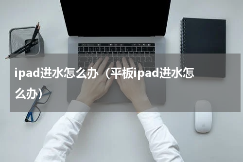 ipad进水怎么办（平板ipad进水怎么办）
