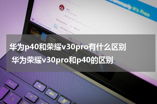 华为p40和荣耀v30pro有什么区别 华为荣耀v30pro和p40的区别