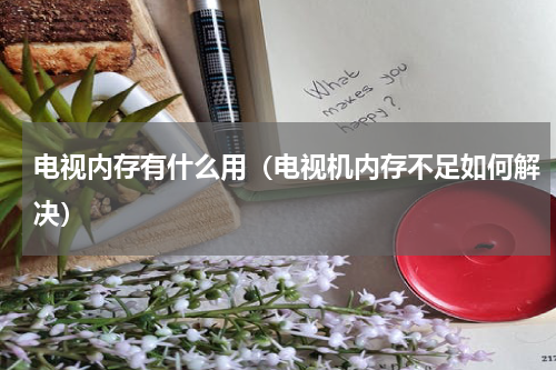 电视内存有什么用（电视机内存不足如何解决）