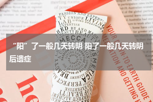 “阳”了一般几天转阴 阳了一般几天转阴后遗症