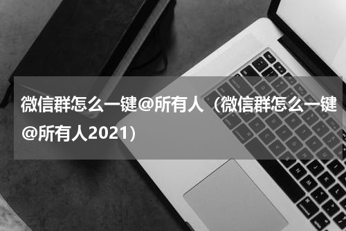 微信群怎么一键@所有人（微信群怎么一键@所有人2021）