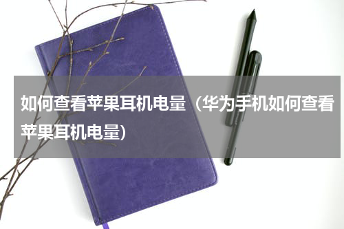 如何查看苹果耳机电量（华为手机如何查看苹果耳机电量）