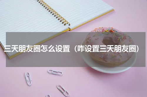三天朋友圈怎么设置（咋设置三天朋友圈）
