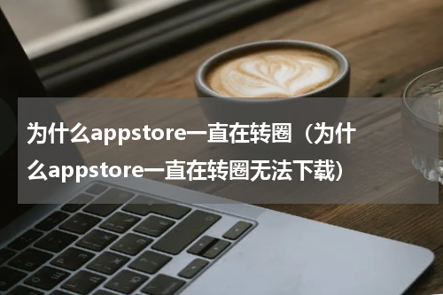 为什么appstore一直在转圈（为什么appstore一直在转圈无法下载）