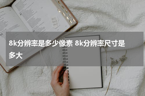 8k分辨率是多少像素 8k分辨率尺寸是多大