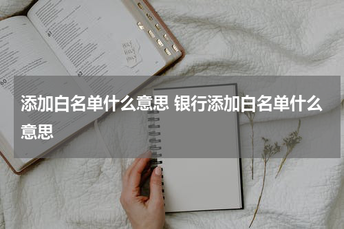 添加白名单什么意思 银行添加白名单什么意思