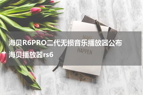 海贝R6PRO二代无损音乐播放器公布 海贝播放器rs6