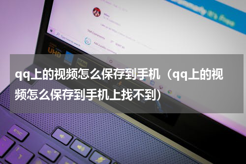 qq上的视频怎么保存到手机（qq上的视频怎么保存到手机上找不到）