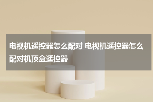 电视机遥控器怎么配对 电视机遥控器怎么配对机顶盒遥控器