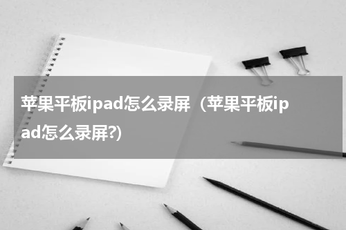 苹果平板ipad怎么录屏（苹果平板ipad怎么录屏?）