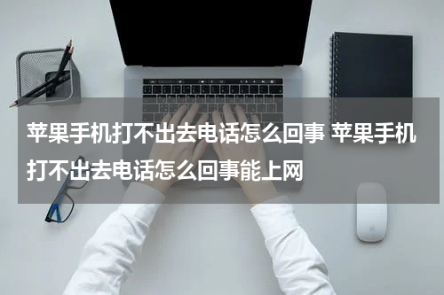 苹果手机打不出去电话怎么回事 苹果手机打不出去电话怎么回事能上网