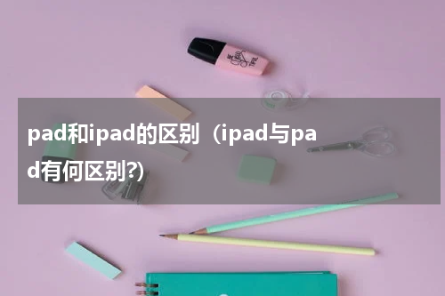 pad和ipad的区别（ipad与pad有何区别?）