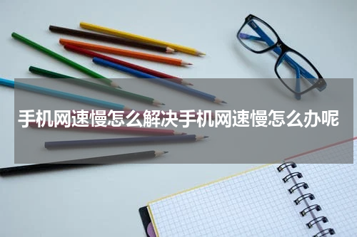手机网速慢怎么解决手机网速慢怎么办呢