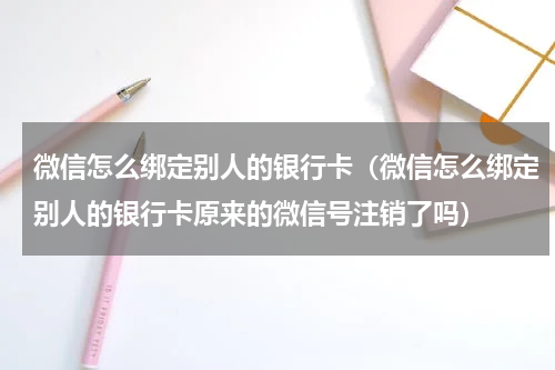 微信怎么绑定别人的银行卡（微信怎么绑定别人的银行卡原来的微信号注销了吗）