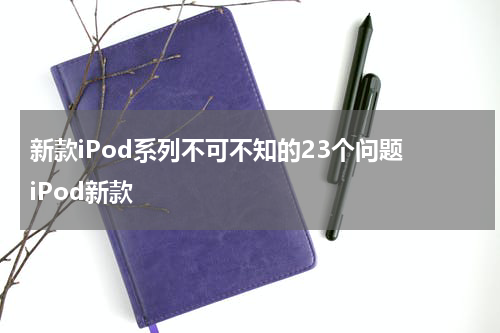新款iPod系列不可不知的23个问题 iPod新款