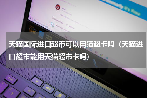 天猫国际进口超市可以用猫超卡吗（天猫进口超市能用天猫超市卡吗）