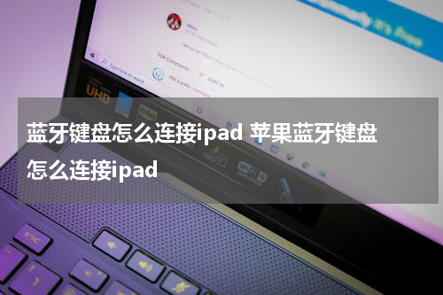 蓝牙键盘怎么连接ipad 苹果蓝牙键盘怎么连接ipad
