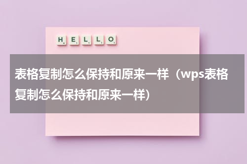 表格复制怎么保持和原来一样（wps表格复制怎么保持和原来一样）