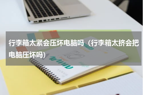 行李箱太紧会压坏电脑吗（行李箱太挤会把电脑压坏吗）