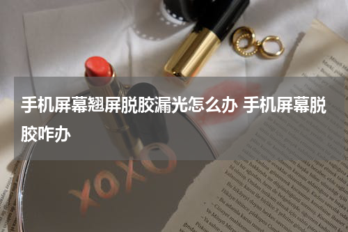 手机屏幕翘屏脱胶漏光怎么办 手机屏幕脱胶咋办