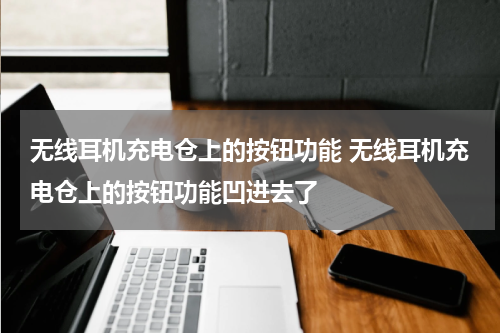 无线耳机充电仓上的按钮功能 无线耳机充电仓上的按钮功能凹进去了