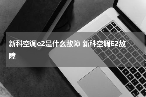 新科空调e2是什么故障 新科空调E2故障