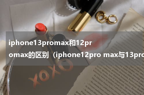 iphone13promax和12promax的区别（iphone12pro max与13promax的区别）