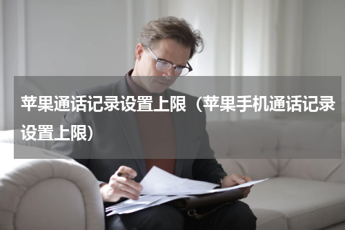 苹果通话记录设置上限（苹果手机通话记录设置上限）