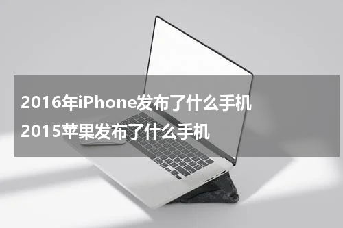 2016年iPhone发布了什么手机 2015苹果发布了什么手机