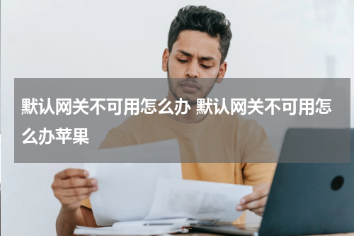 默认网关不可用怎么办 默认网关不可用怎么办苹果