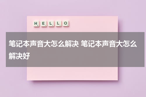 笔记本声音大怎么解决 笔记本声音大怎么解决好
