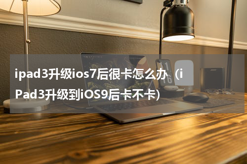 ipad3升级ios7后很卡怎么办（iPad3升级到iOS9后卡不卡）