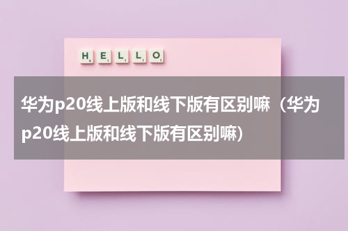 华为p20线上版和线下版有区别嘛（华为p20线上版和线下版有区别嘛）