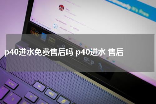 p40进水免费售后吗 p40进水 售后