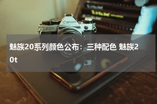 魅族20系列颜色公布：三种配色 魅族20t