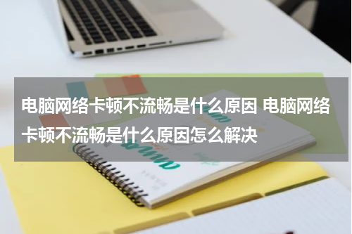 电脑网络卡顿不流畅是什么原因 电脑网络卡顿不流畅是什么原因怎么解决