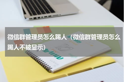 微信群管理员怎么踢人（微信群管理员怎么踢人不被显示）