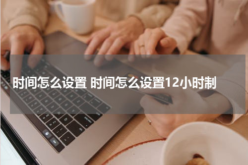 时间怎么设置 时间怎么设置12小时制