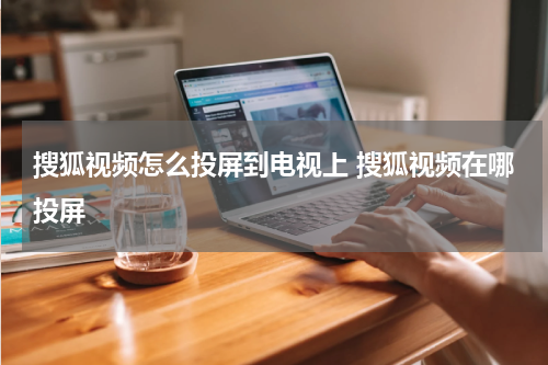 搜狐视频怎么投屏到电视上 搜狐视频在哪投屏
