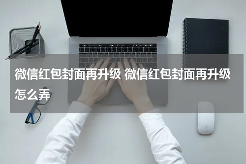 微信红包封面再升级 微信红包封面再升级怎么弄