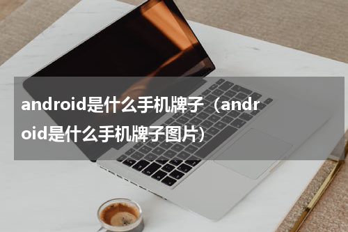 android是什么手机牌子（android是什么手机牌子图片）