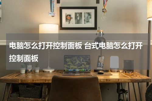 电脑怎么打开控制面板 台式电脑怎么打开控制面板