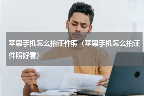 苹果手机怎么拍证件照（苹果手机怎么拍证件照好看）